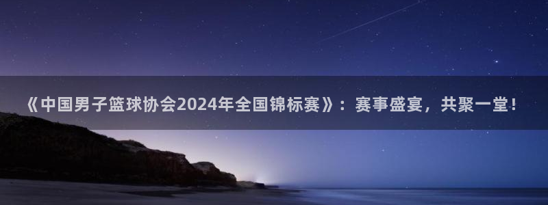 说球帝直播在线免费观看：《中国男子篮球协会2024年全国锦标赛》：赛事盛宴，共聚一堂！