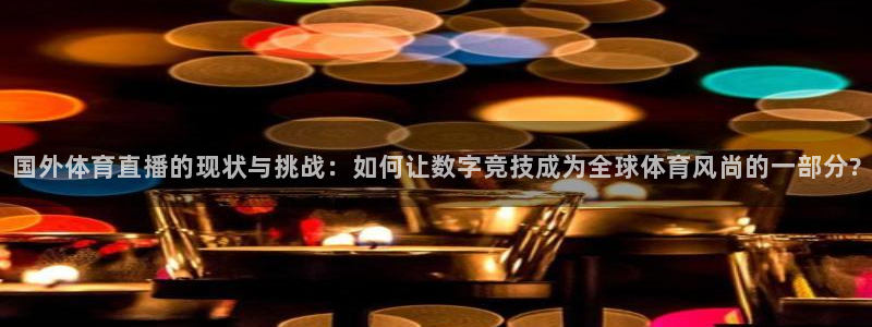说球帝app下载：国外体育直播的现状与挑战：如何让数字竞技成为全球体育风尚的一部分?