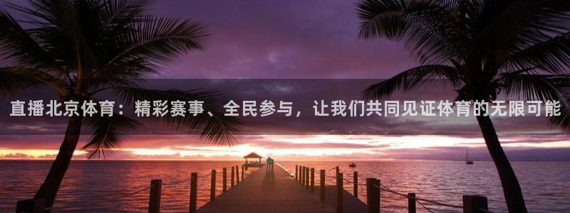 nba直播说球帝：直播北京体育：精彩赛事、全民参与，让我们共同见证体育的无限可能